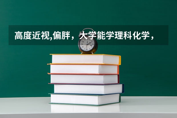 高度近视,偏胖，大学能学理科化学，物理吗？
现在高一，近视有六百度，个人比较喜欢化学，物理，就是问