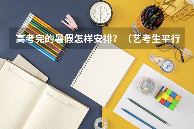 高考完的暑假怎样安排？（艺考生平行志愿录取规则及填报技巧）