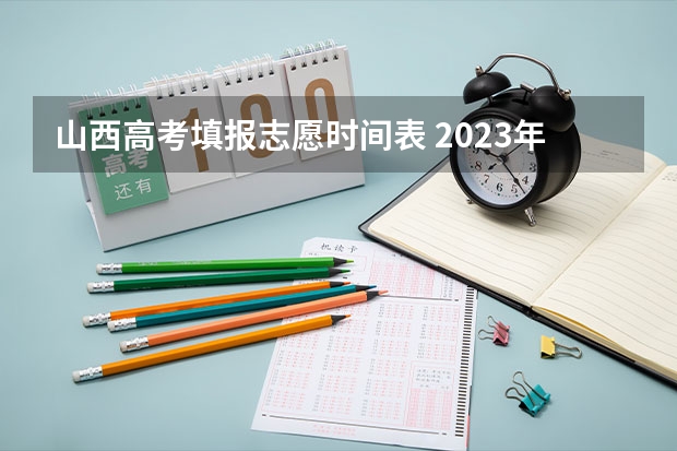 山西高考填报志愿时间表 2023年山西省高考志愿填报时间