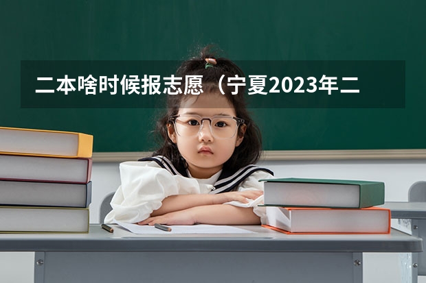 二本啥时候报志愿（宁夏2023年二本征集志愿填报时间）