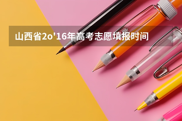 山西省2o'16年高考志愿填报时间安排 高考完的暑假怎样安排？