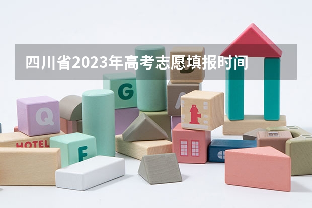 四川省2023年高考志愿填报时间 四川高考填报志愿的方法与步骤