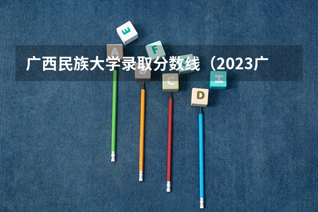 广西民族大学录取分数线（2023广西二本分数线）