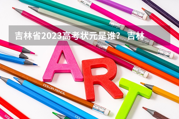 吉林省2023高考状元是谁？ 吉林省高考录取查询具体时间