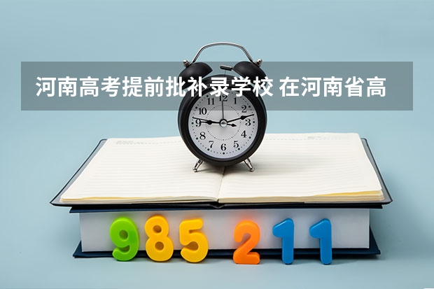 河南高考提前批补录学校 在河南省高考排6000名可以报啥提前批啊？