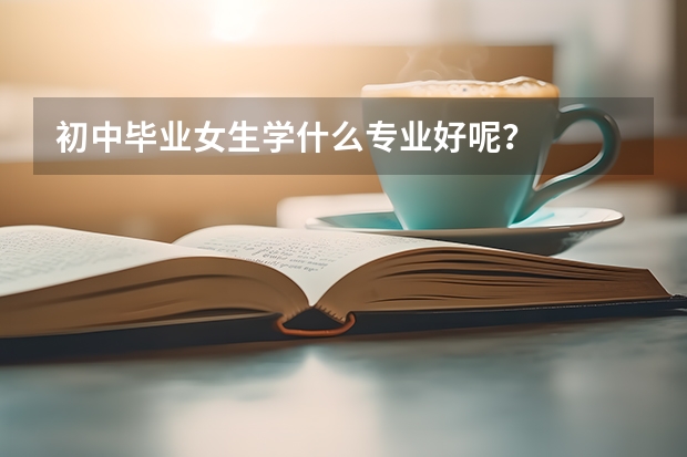 初中毕业女生学什么专业好呢？