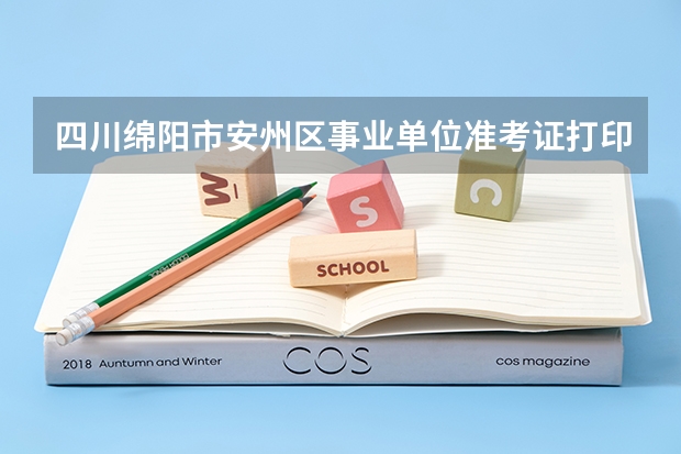 四川绵阳市安州区事业单位准考证打印时间 上半年绵阳市市属事业单位考试准考证打印