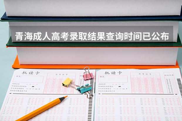 青海成人高考录取结果查询时间已公布：12月23日？ 青海省成人高考成绩公布时间