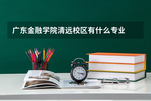 广东金融学院清远校区有什么专业