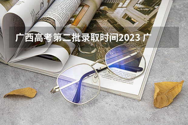 广西高考第二批录取时间2023 广西二本填报志愿时间