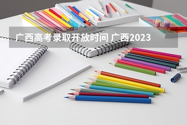 广西高考录取开放时间 广西2023高考分数公布时间