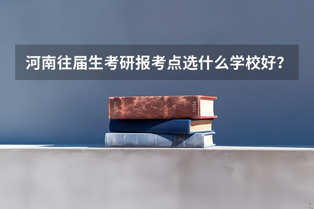 河南往届生考研报考点选什么学校好？