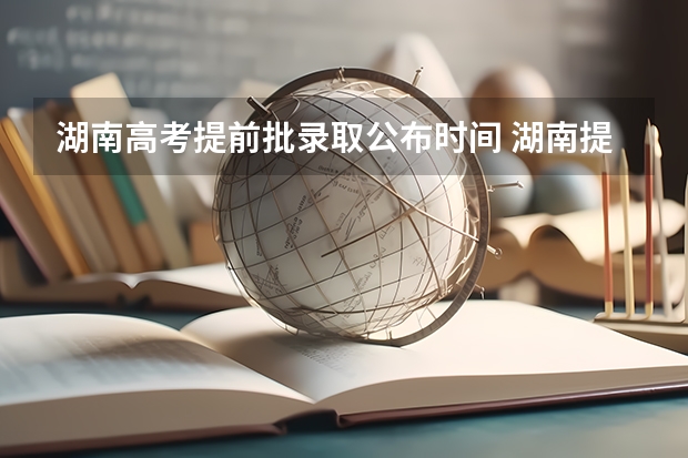 湖南高考提前批录取公布时间 湖南提前批可以报几个学校几个专业