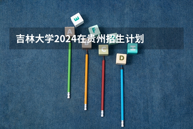 吉林大学2024在贵州招生计划