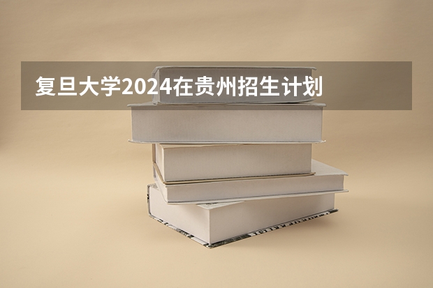 复旦大学2024在贵州招生计划