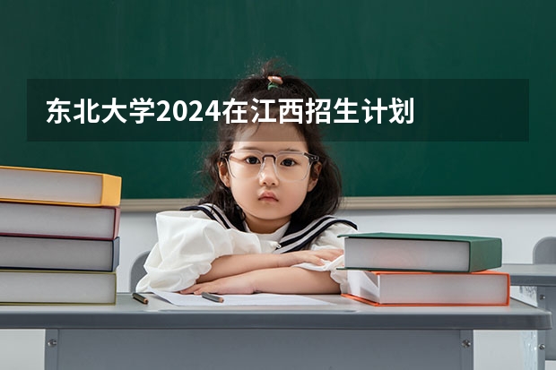 东北大学2024在江西招生计划