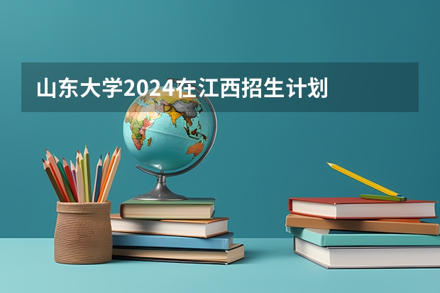 山东大学2024在江西招生计划