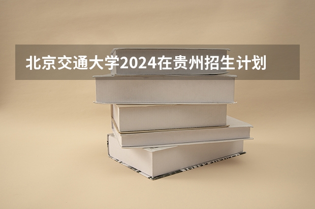 北京交通大学2024在贵州招生计划