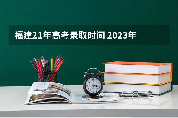 福建21年高考录取时间 2023年高考填志愿时间和截止时间