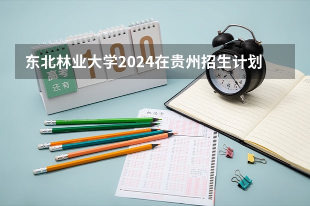 东北林业大学2024在贵州招生计划