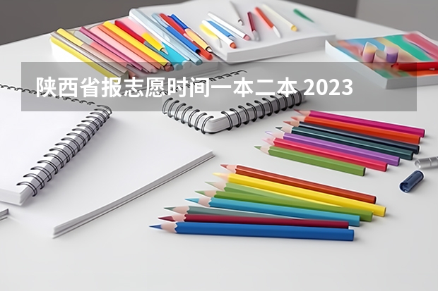 陕西省报志愿时间一本二本 2023陕西二本志愿填报时间