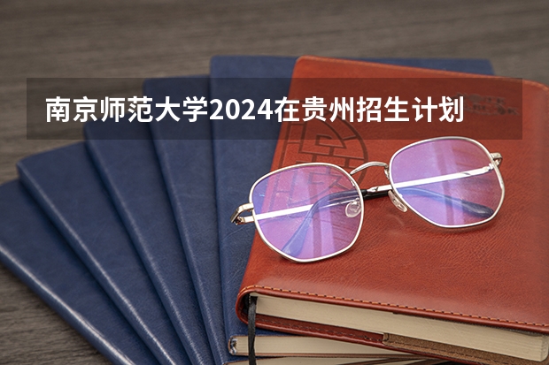 南京师范大学2024在贵州招生计划