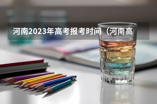 河南2023年高考报考时间（河南高考填报志愿时间2023）