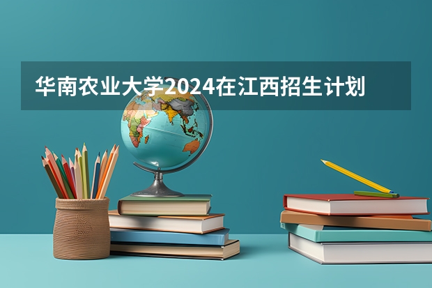 华南农业大学2024在江西招生计划