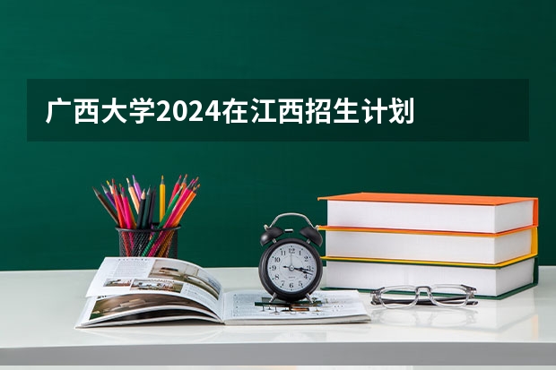 广西大学2024在江西招生计划