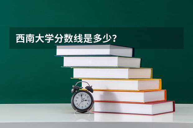 西南大学分数线是多少？