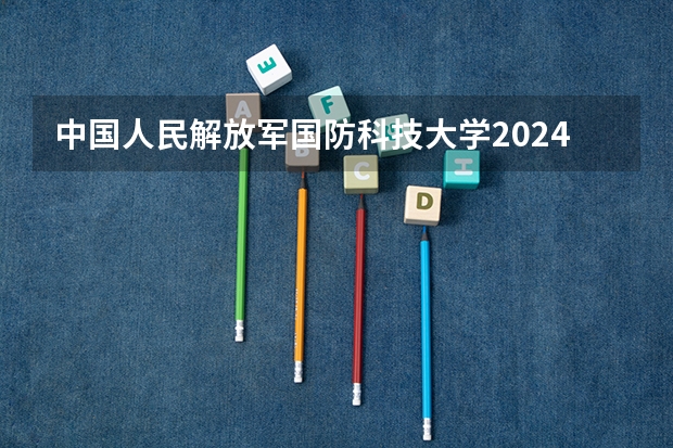 中国人民解放军国防科技大学2024在贵州招生计划