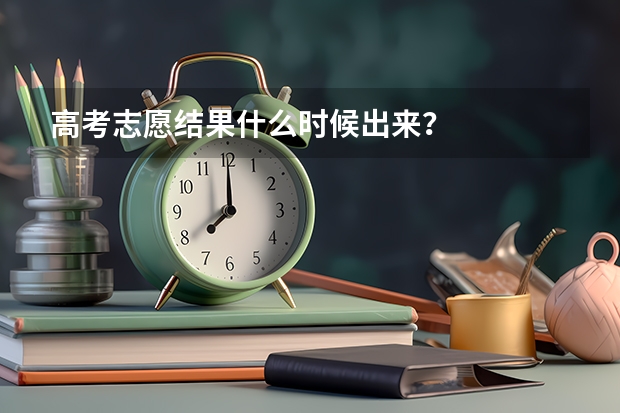 高考志愿结果什么时候出来？