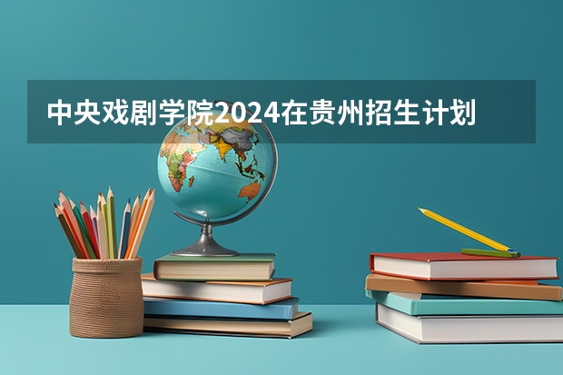 中央戏剧学院2024在贵州招生计划