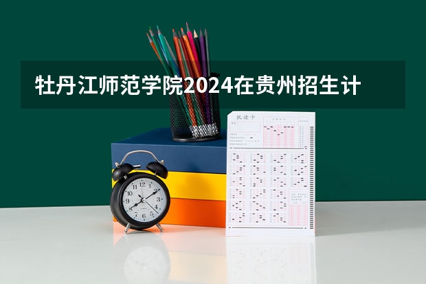 牡丹江师范学院2024在贵州招生计划