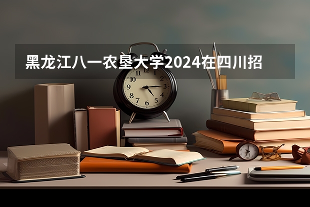 黑龙江八一农垦大学2024在四川招生计划