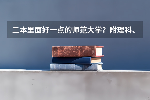 二本里面好一点的师范大学？附理科、文科450分左右师范大学名单 二本线最低的理科公办大学