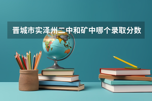 晋城市实泽州二中和矿中哪个录取分数线低