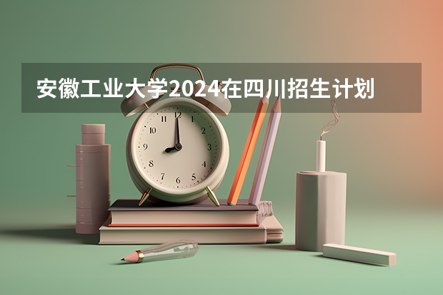 安徽工业大学2024在四川招生计划