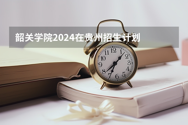 韶关学院2024在贵州招生计划