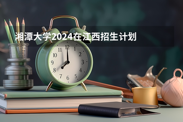 湘潭大学2024在江西招生计划