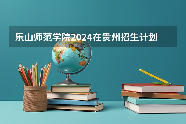 乐山师范学院2024在贵州招生计划