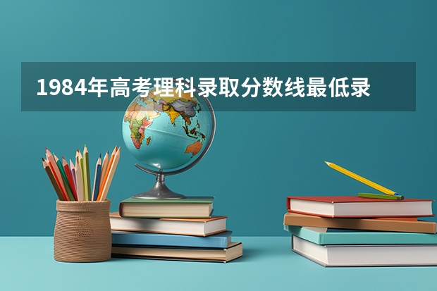 1984年高考理科录取分数线最低录取分数线是多少？