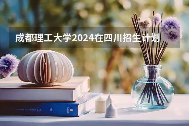 成都理工大学2024在四川招生计划