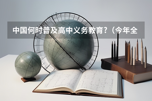 中国何时普及高中义务教育?（今年全国各省的高考志愿填报时间是几号？）