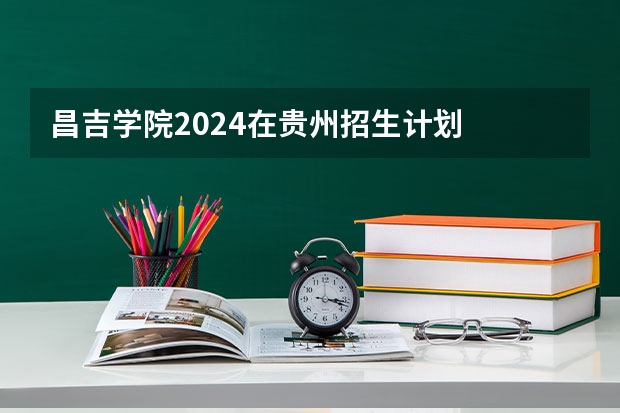 昌吉学院2024在贵州招生计划