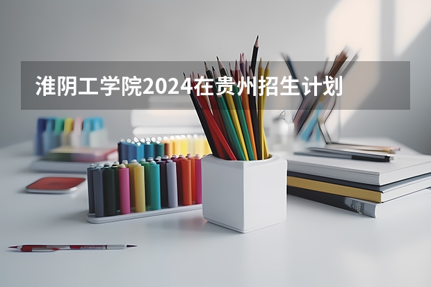 淮阴工学院2024在贵州招生计划