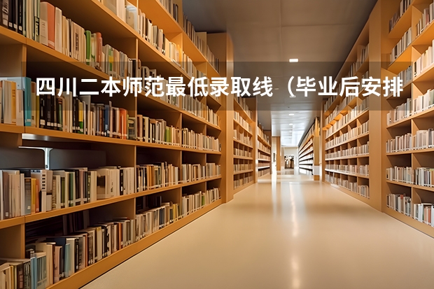 四川二本师范最低录取线（毕业后安排就业的大学-毕业能分配工作的大学）