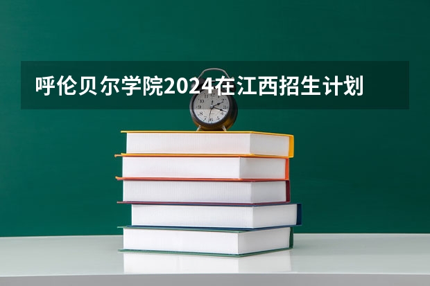 呼伦贝尔学院2024在江西招生计划