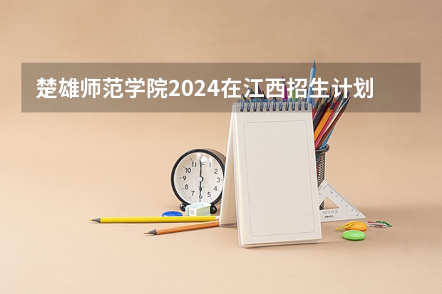 楚雄师范学院2024在江西招生计划