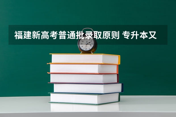 福建新高考普通批录取原则 专升本又难了？这11个省份的录取规则就是答案？